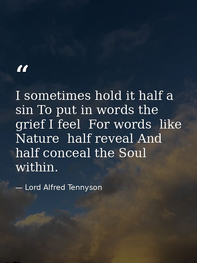 I sometimes hold it half a sin To put in words the grief I feel  For words  like Nature  half reveal And half conceal th — Lord Alfred Tennyson