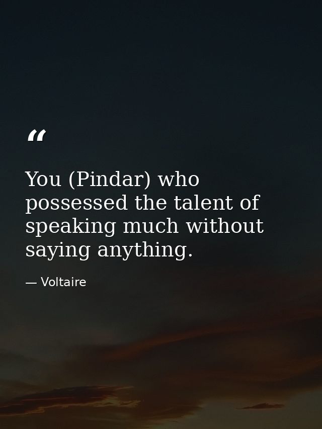 You (Pindar) who possessed the talent of speaking much without saying anything. — Voltaire