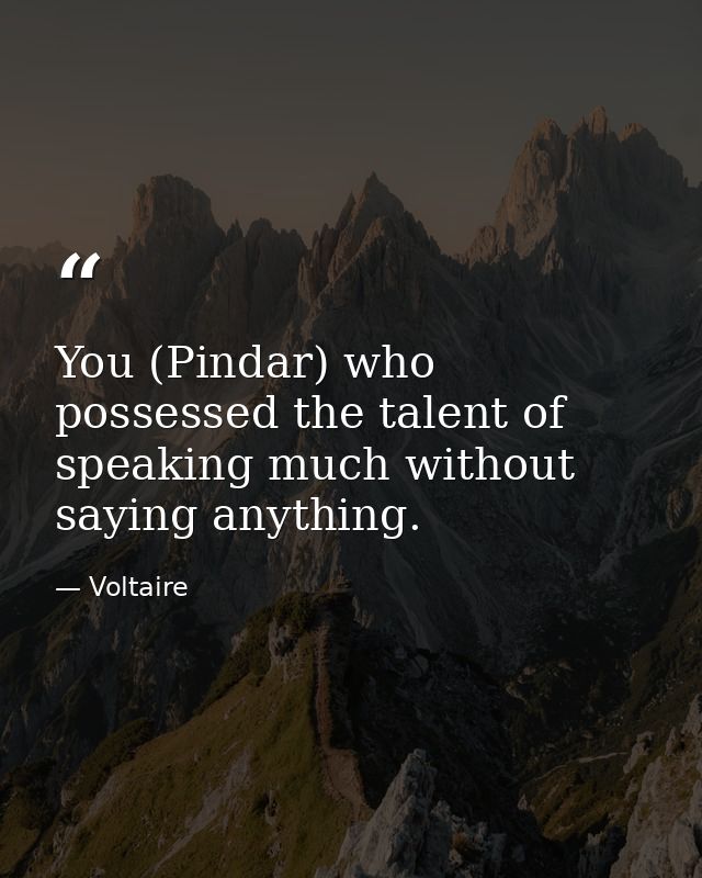 You (Pindar) who possessed the talent of speaking much without saying anything. — Voltaire