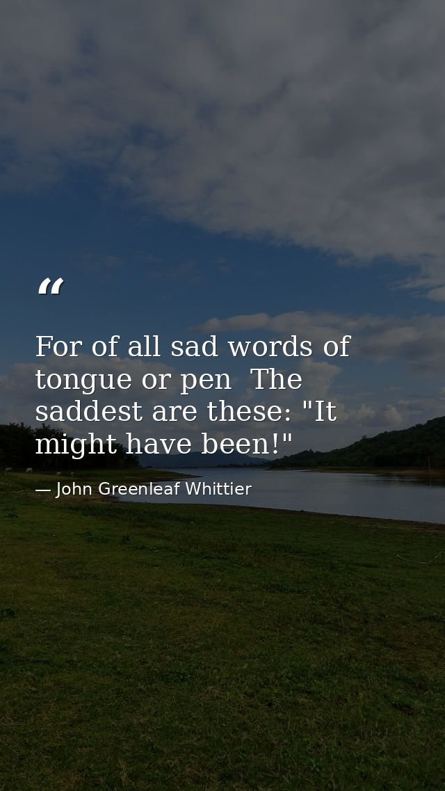 For of all sad words of tongue or pen  The saddest are these: "It might have been!" — John Greenleaf Whittier