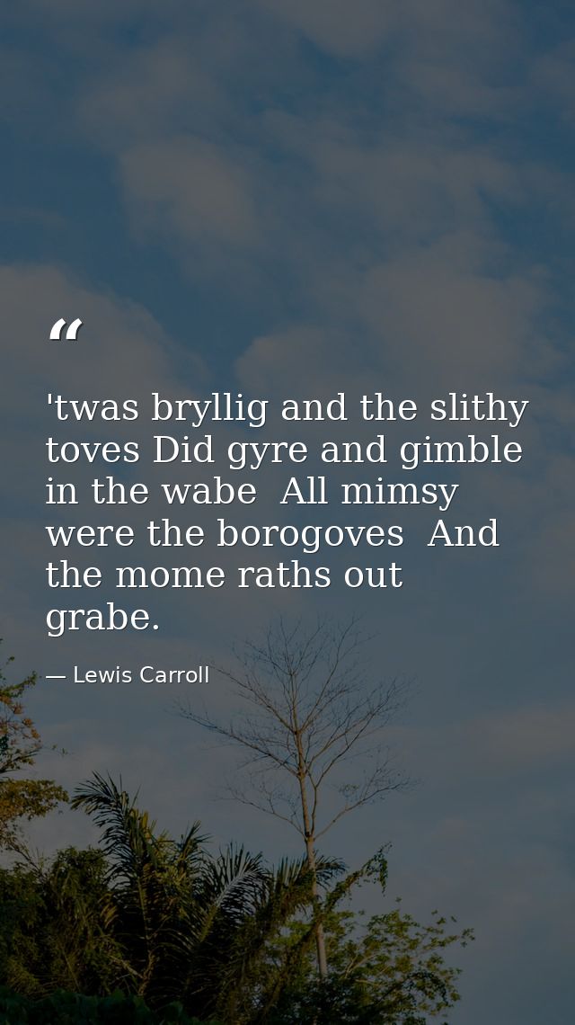 'twas bryllig and the slithy toves Did gyre and gimble in the wabe  All mimsy were the borogoves  And the mome raths out — Lewis Carroll