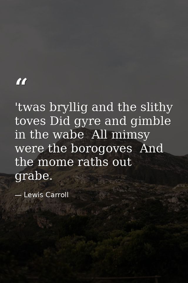 'twas bryllig and the slithy toves Did gyre and gimble in the wabe  All mimsy were the borogoves  And the mome raths out — Lewis Carroll