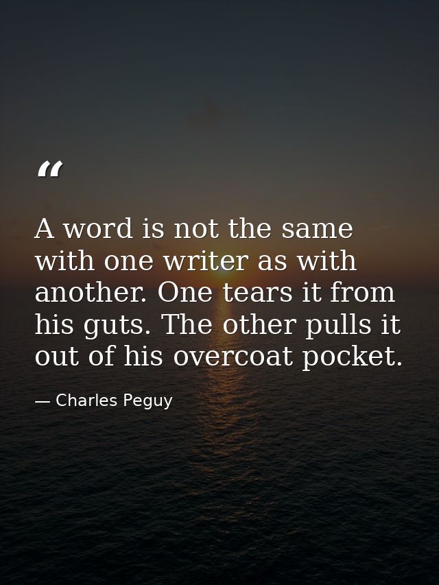 A word is not the same with one writer as with another. One tears it from his guts. The other pulls it out of his overco — Charles Peguy
