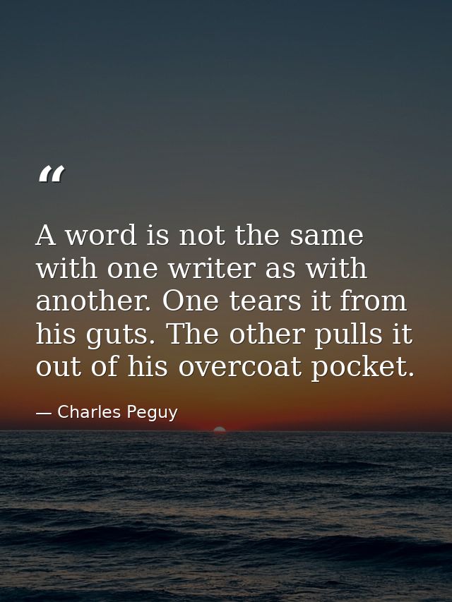 A word is not the same with one writer as with another. One tears it from his guts. The other pulls it out of his overco — Charles Peguy