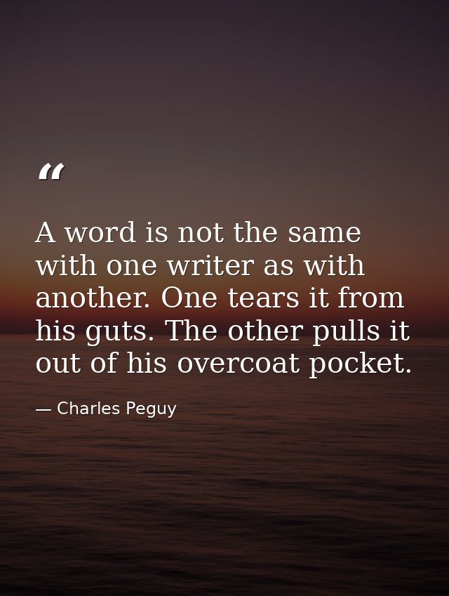 A word is not the same with one writer as with another. One tears it from his guts. The other pulls it out of his overco — Charles Peguy