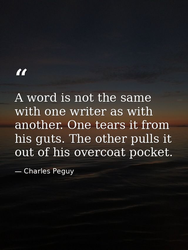 A word is not the same with one writer as with another. One tears it from his guts. The other pulls it out of his overco — Charles Peguy