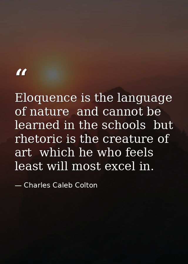 Eloquence is the language of nature  and cannot be learned in the schools  but rhetoric is the creature of art  which he — Charles Caleb Colton
