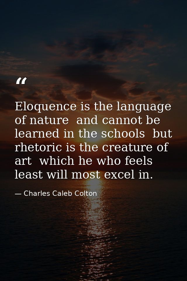 Eloquence is the language of nature  and cannot be learned in the schools  but rhetoric is the creature of art  which he — Charles Caleb Colton