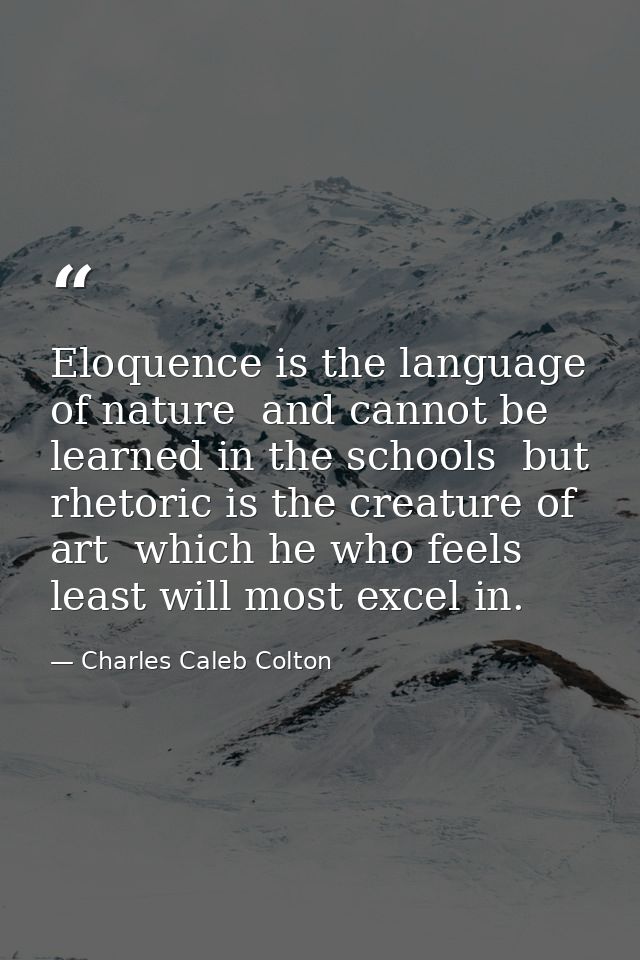 Eloquence is the language of nature  and cannot be learned in the schools  but rhetoric is the creature of art  which he — Charles Caleb Colton