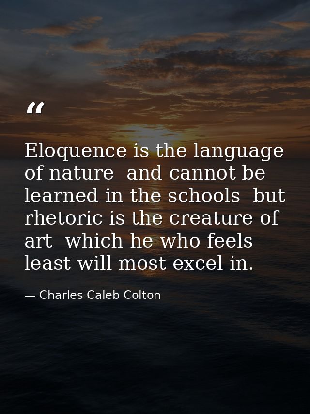 Eloquence is the language of nature  and cannot be learned in the schools  but rhetoric is the creature of art  which he — Charles Caleb Colton