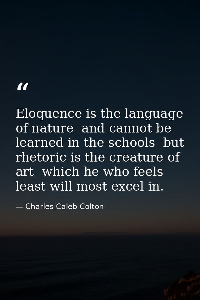 Eloquence is the language of nature  and cannot be learned in the schools  but rhetoric is the creature of art  which he — Charles Caleb Colton