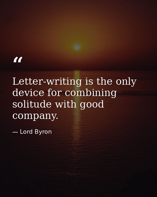 Letter-writing is the only device for combining solitude with good company. — Lord Byron