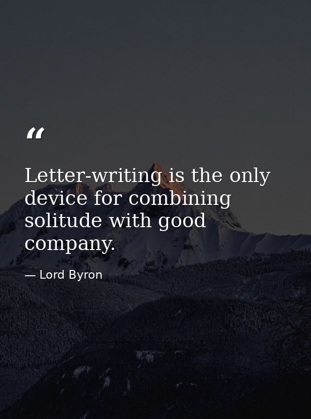 Letter-writing is the only device for combining solitude with good company. — Lord Byron