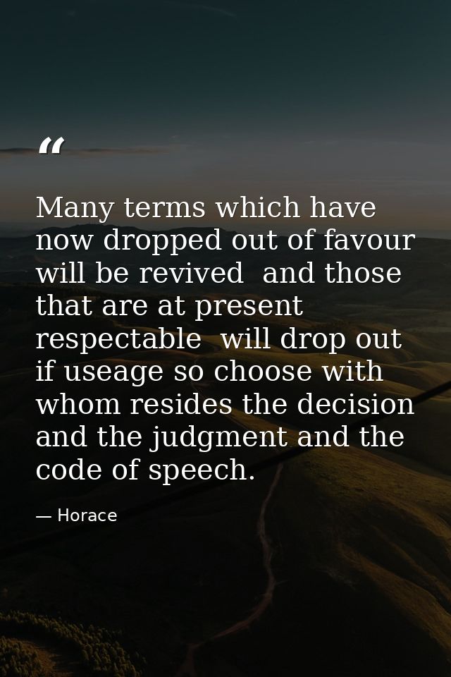 Many terms which have now dropped out of favour will be revived  and those that are at present respectable  will drop ou — Horace