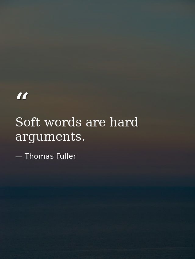 Soft words are hard arguments. — Thomas Fuller