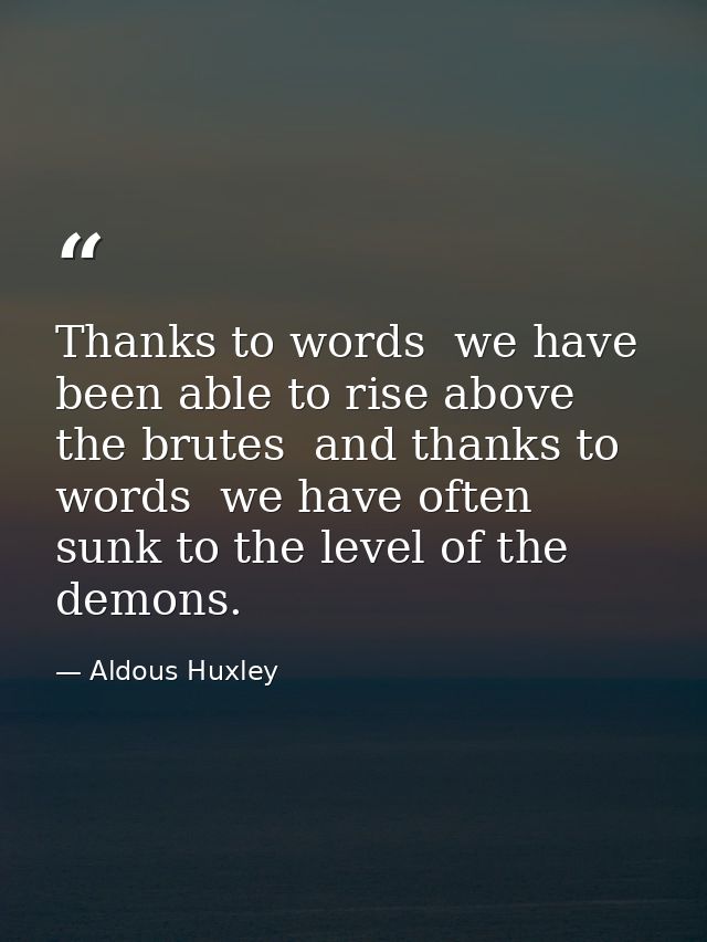 Thanks to words  we have been able to rise above the brutes  and thanks to words  we have often sunk to the level of the — Aldous Huxley