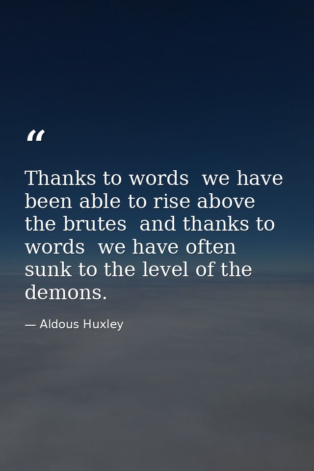 Thanks to words  we have been able to rise above the brutes  and thanks to words  we have often sunk to the level of the — Aldous Huxley