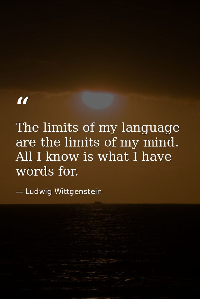 The limits of my language are the limits of my mind. All I know is what I have words for. — Ludwig Wittgenstein