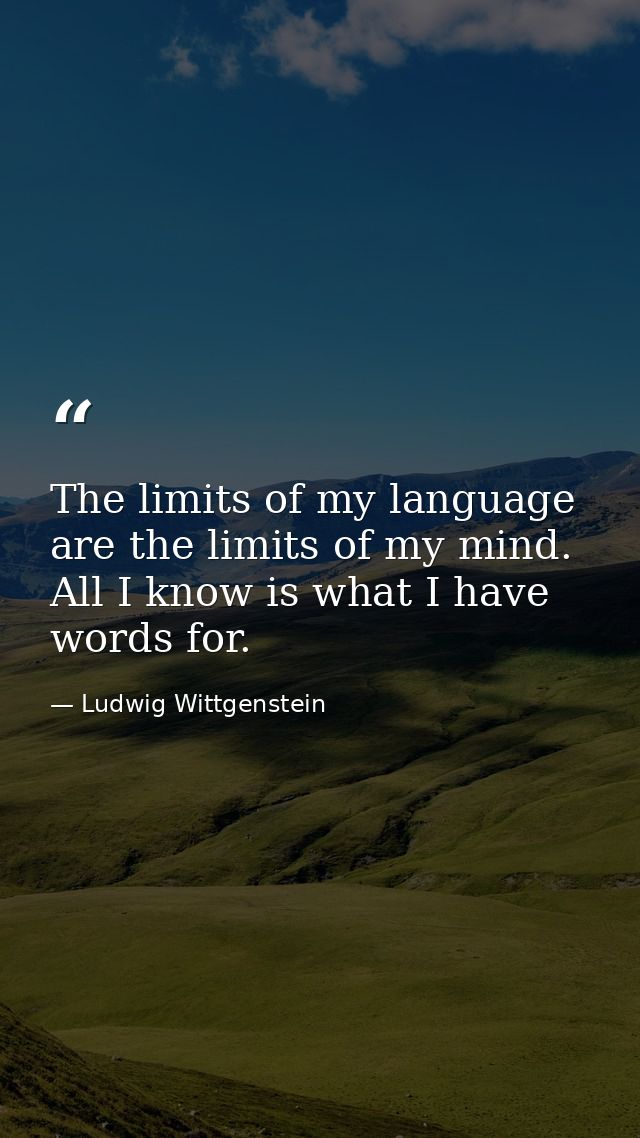 The limits of my language are the limits of my mind. All I know is what I have words for. — Ludwig Wittgenstein