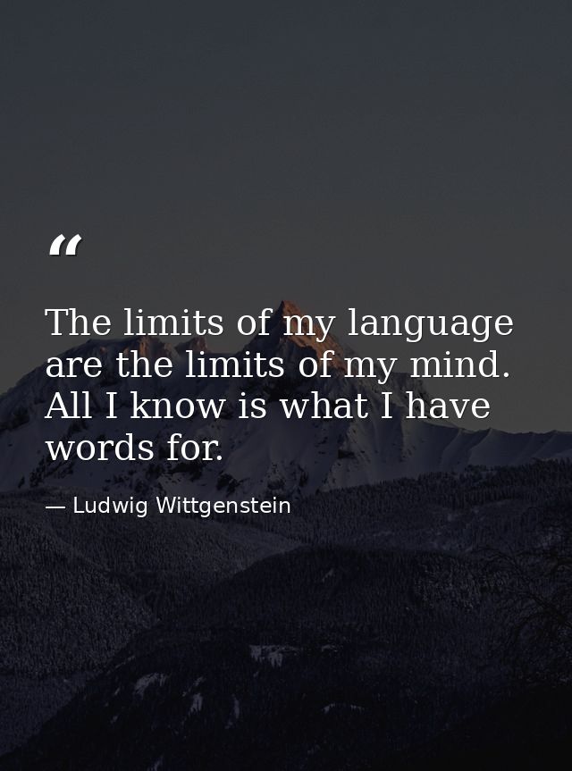 The limits of my language are the limits of my mind. All I know is what I have words for. — Ludwig Wittgenstein