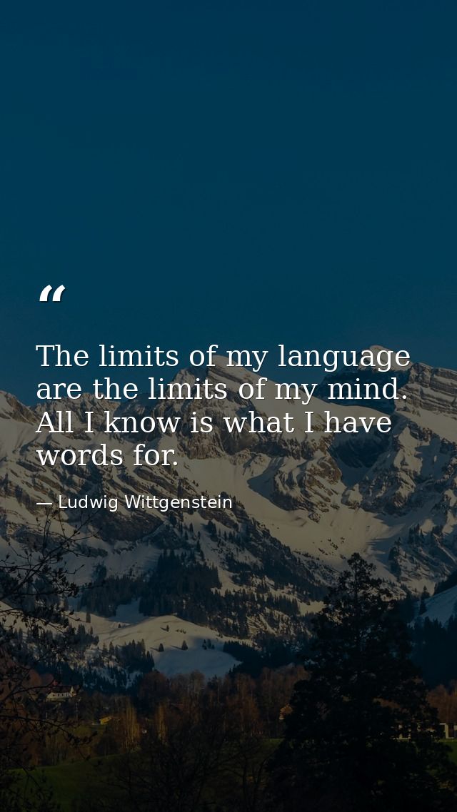 The limits of my language are the limits of my mind. All I know is what I have words for. — Ludwig Wittgenstein