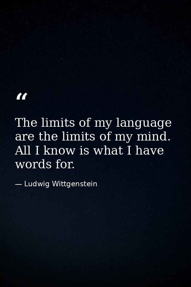 The limits of my language are the limits of my mind. All I know is what I have words for. — Ludwig Wittgenstein