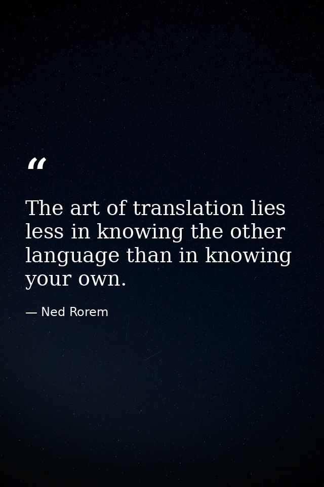 The art of translation lies less in knowing the other language than in knowing your own. — Ned Rorem