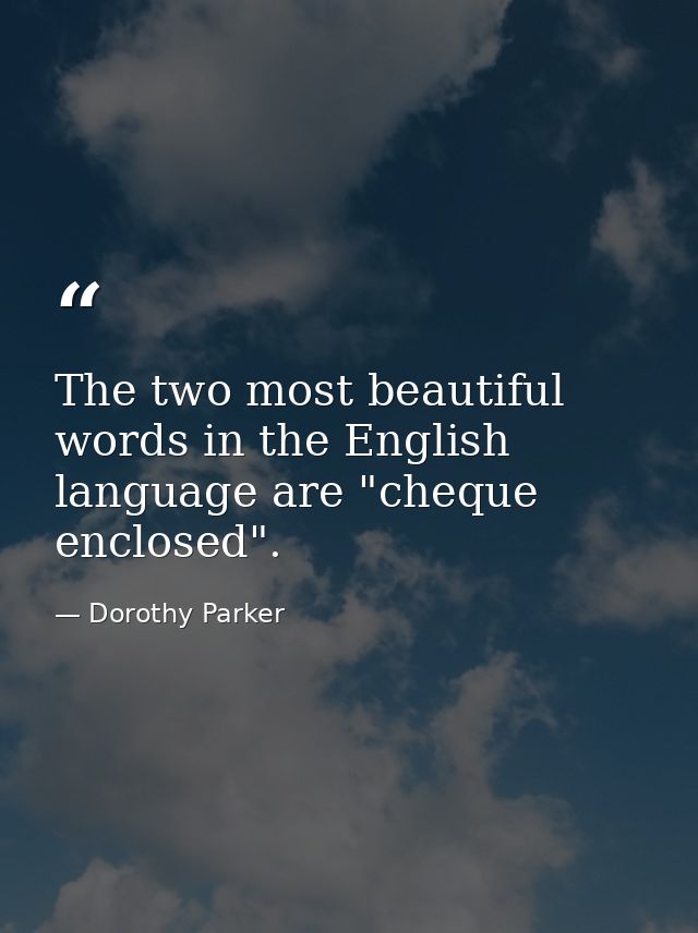 The two most beautiful words in the English language are "cheque enclosed". — Dorothy Parker
