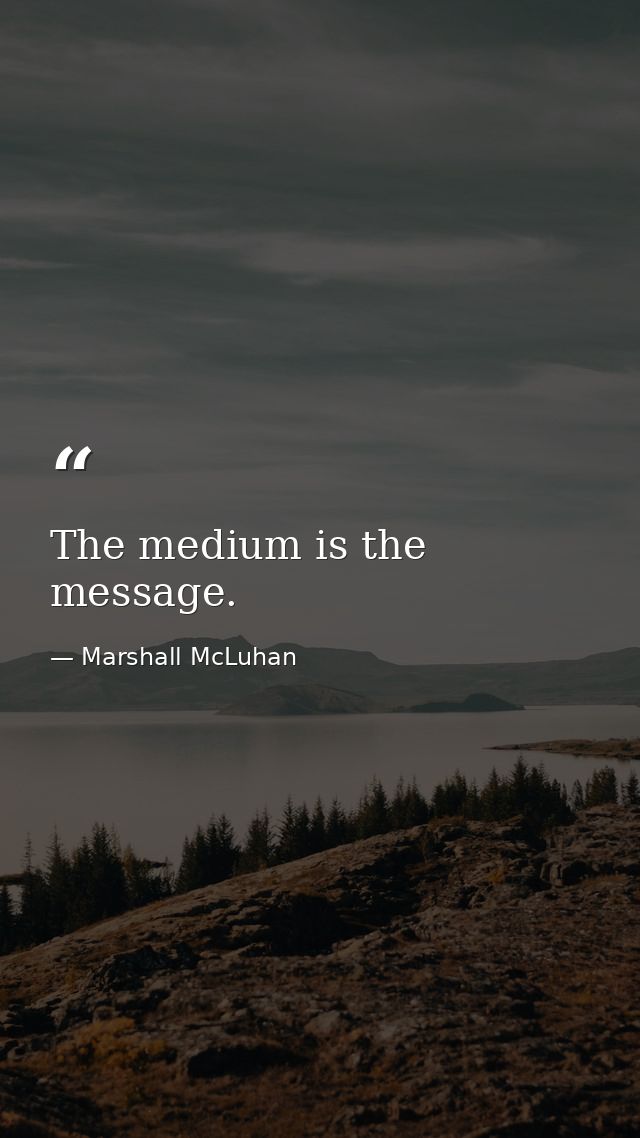 The medium is the message. — Marshall McLuhan