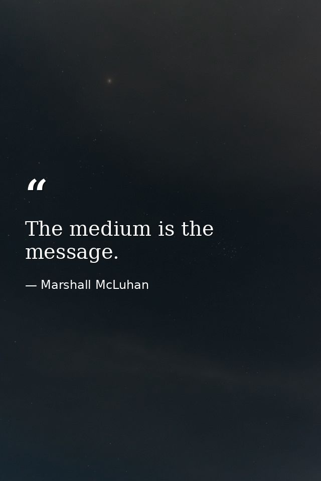 The medium is the message. — Marshall McLuhan