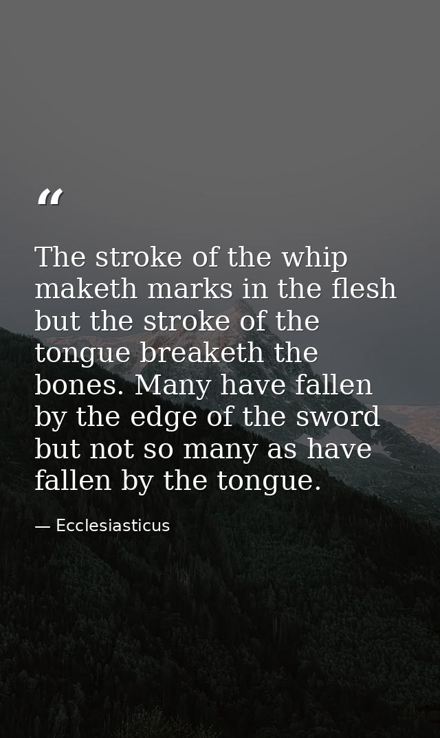 The stroke of the whip maketh marks in the flesh  but the stroke of the tongue breaketh the bones. Many have fallen by t — Ecclesiasticus