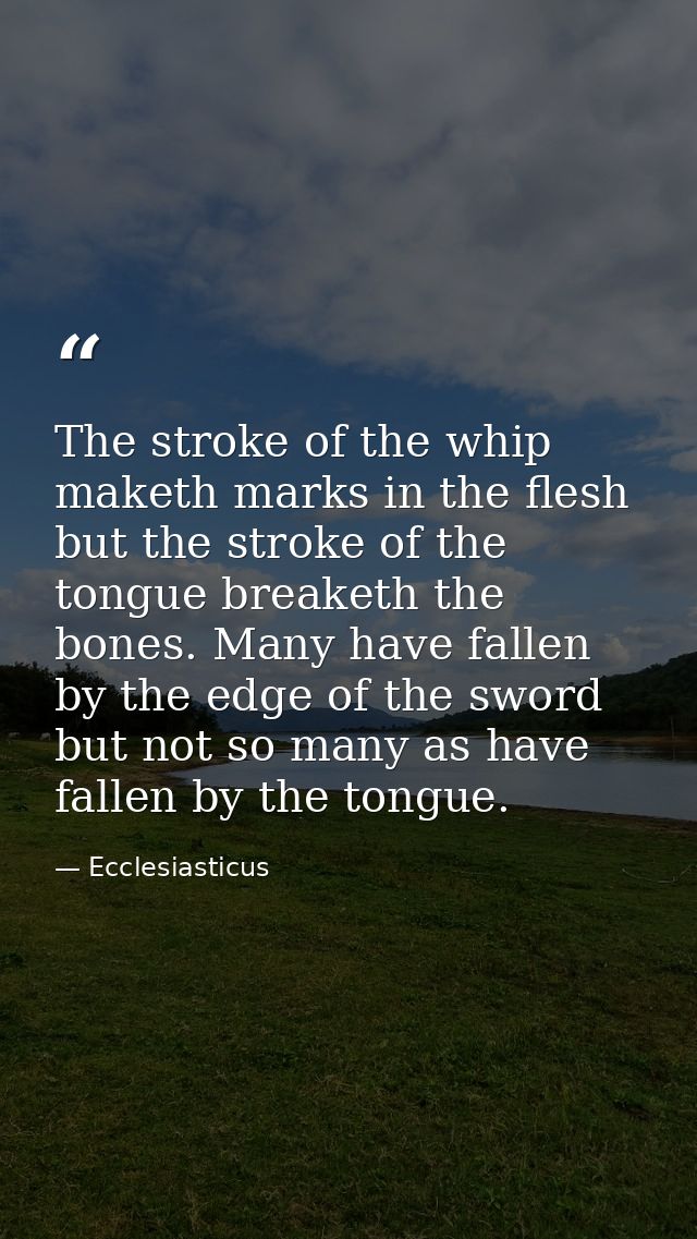 The stroke of the whip maketh marks in the flesh  but the stroke of the tongue breaketh the bones. Many have fallen by t — Ecclesiasticus