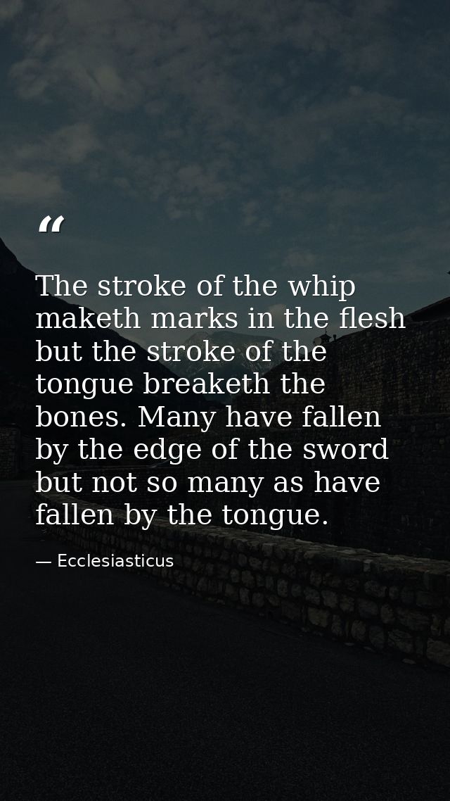 The stroke of the whip maketh marks in the flesh  but the stroke of the tongue breaketh the bones. Many have fallen by t — Ecclesiasticus