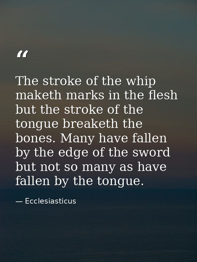 The stroke of the whip maketh marks in the flesh  but the stroke of the tongue breaketh the bones. Many have fallen by t — Ecclesiasticus