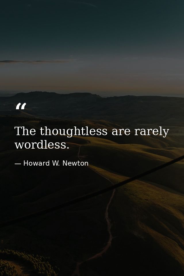The thoughtless are rarely wordless. — Howard W. Newton