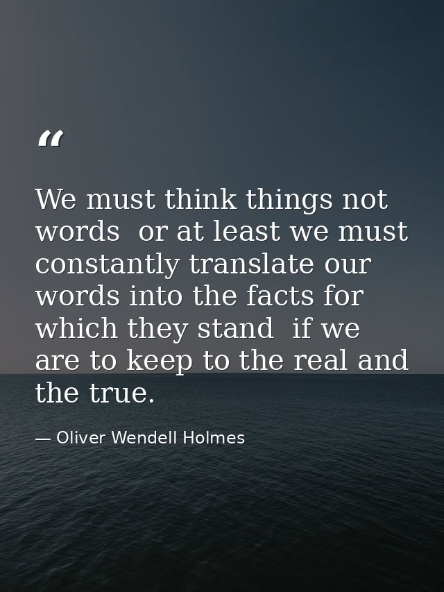 We must think things not words  or at least we must constantly translate our words into the facts for which they stand   — Oliver Wendell Holmes
