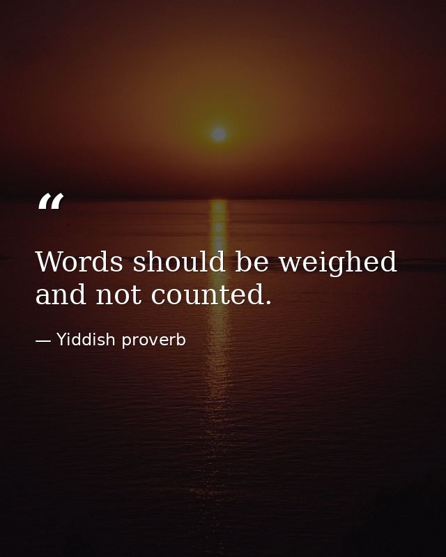 Words should be weighed and not counted. — Yiddish proverb