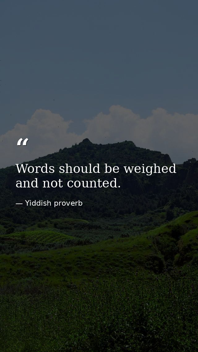 Words should be weighed and not counted. — Yiddish proverb