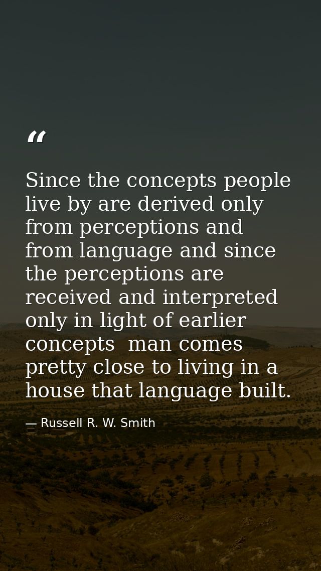 Since the concepts people live by are derived only from perceptions and from language and since the perceptions are rece — Russell R. W. Smith