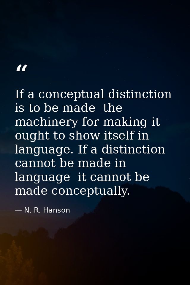 If a conceptual distinction is to be made  the machinery for making it ought to show itself in language. If a distinctio — N. R. Hanson