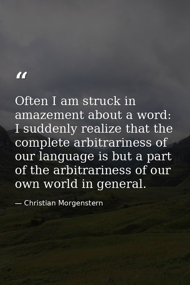 Often I am struck in amazement about a word: I suddenly realize that the complete arbitrariness of our language is but a — Christian Morgenstern