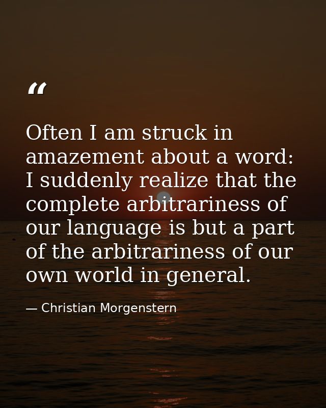 Often I am struck in amazement about a word: I suddenly realize that the complete arbitrariness of our language is but a — Christian Morgenstern