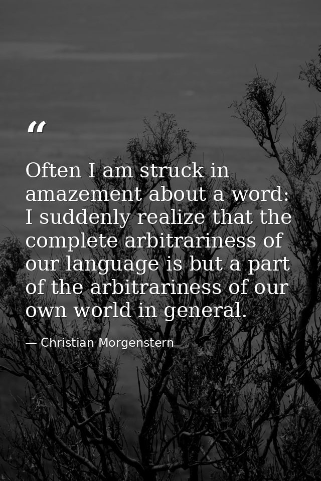 Often I am struck in amazement about a word: I suddenly realize that the complete arbitrariness of our language is but a — Christian Morgenstern