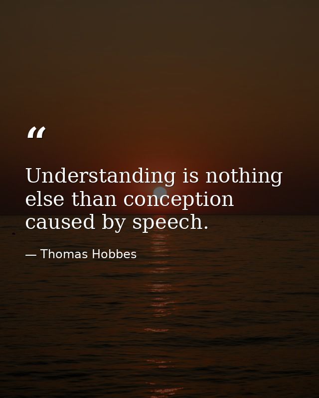 Understanding is nothing else than conception caused by speech. — Thomas Hobbes