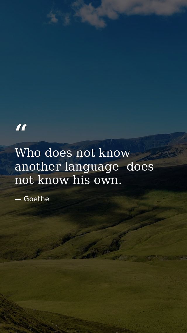 Who does not know another language  does not know his own. — Goethe