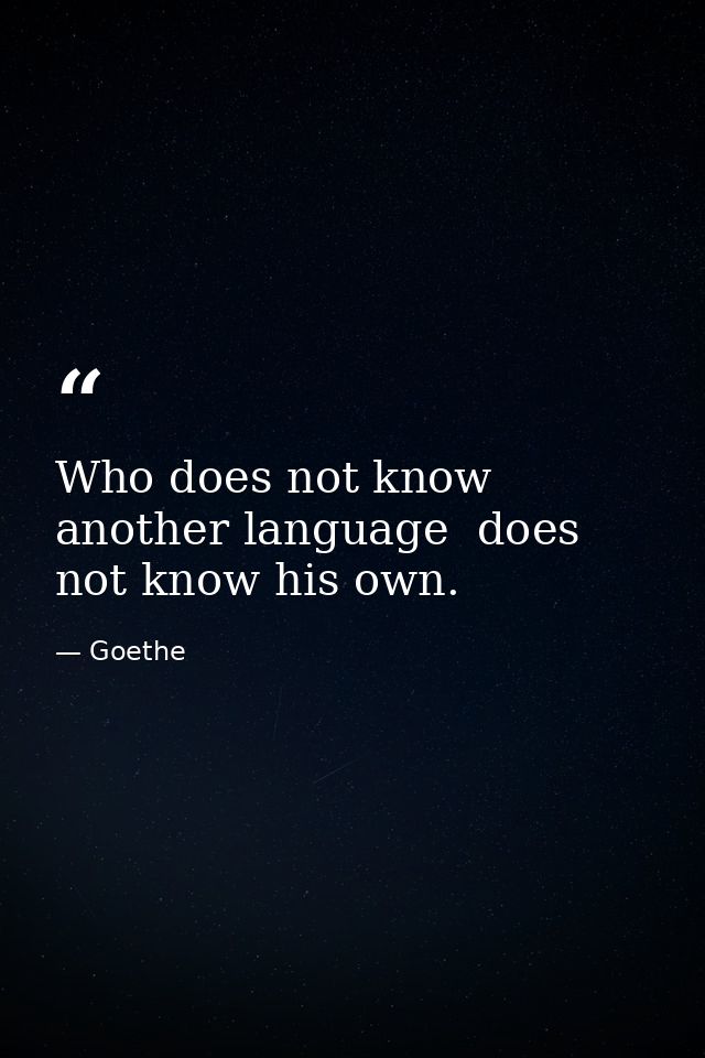 Who does not know another language  does not know his own. — Goethe