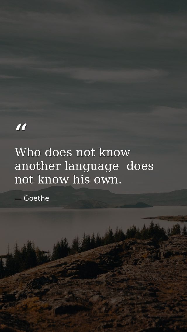 Who does not know another language  does not know his own. — Goethe