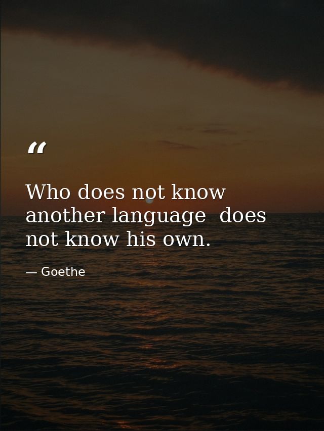 Who does not know another language  does not know his own. — Goethe