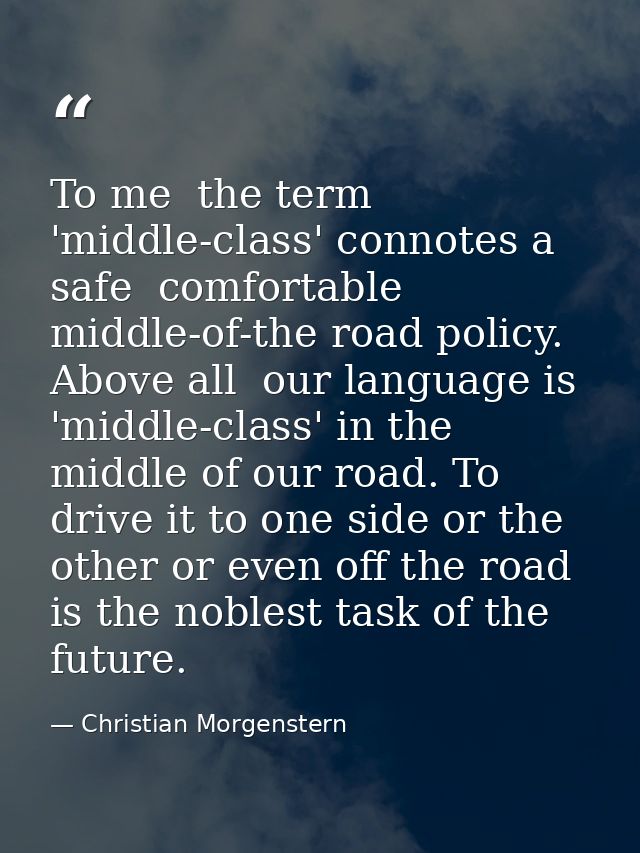 To me  the term 'middle-class' connotes a safe  comfortable  middle-of-the road policy. Above all  our language is 'midd — Christian Morgenstern