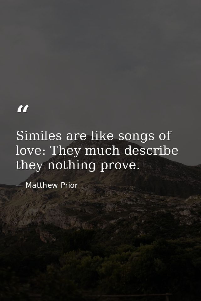 Similes are like songs of love: They much describe  they nothing prove. — Matthew Prior